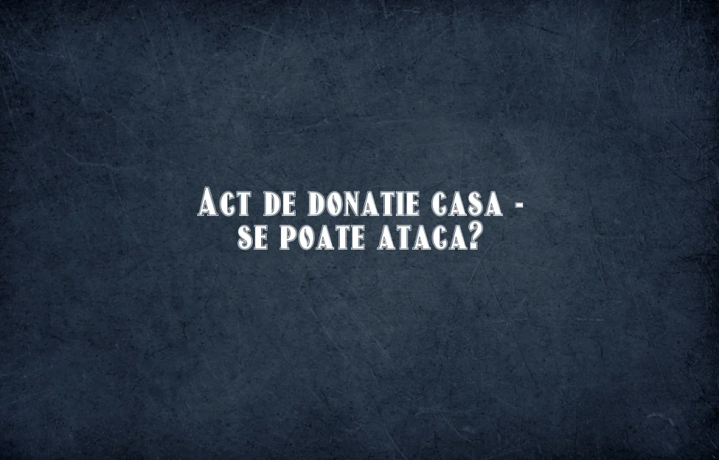 act de donatie casa se poate ataca