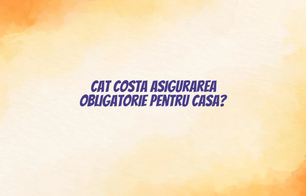 cat costa asigurarea obligatorie pentru casa