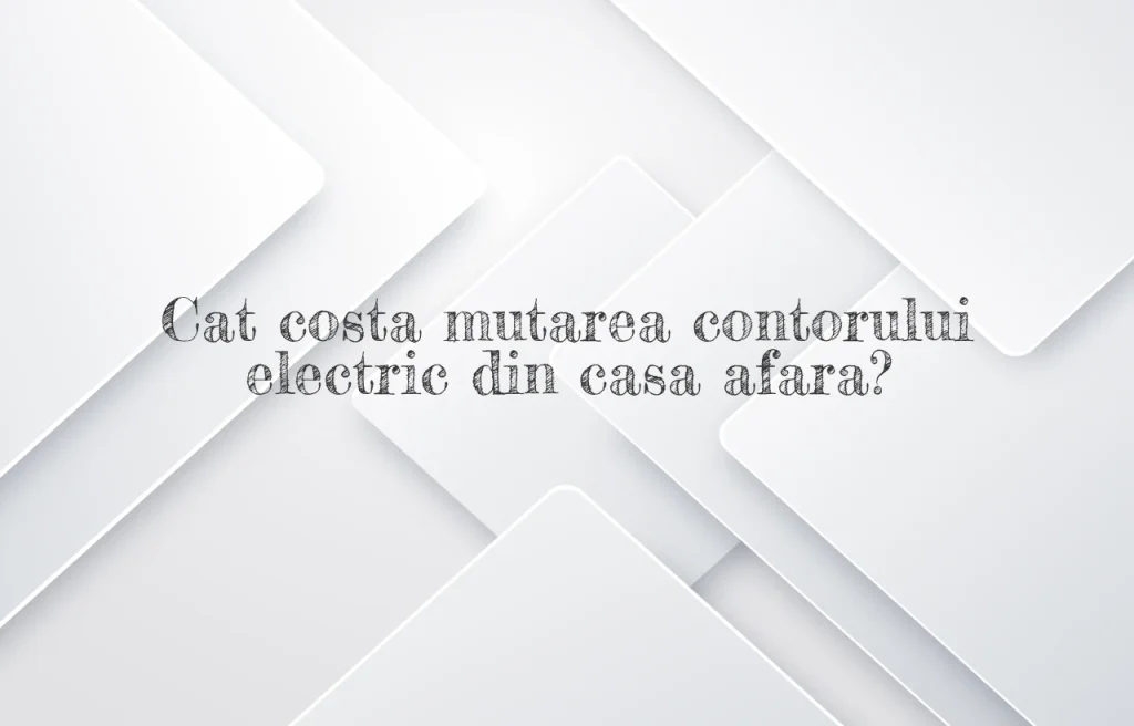 cat costa mutarea contorului electric din casa afara