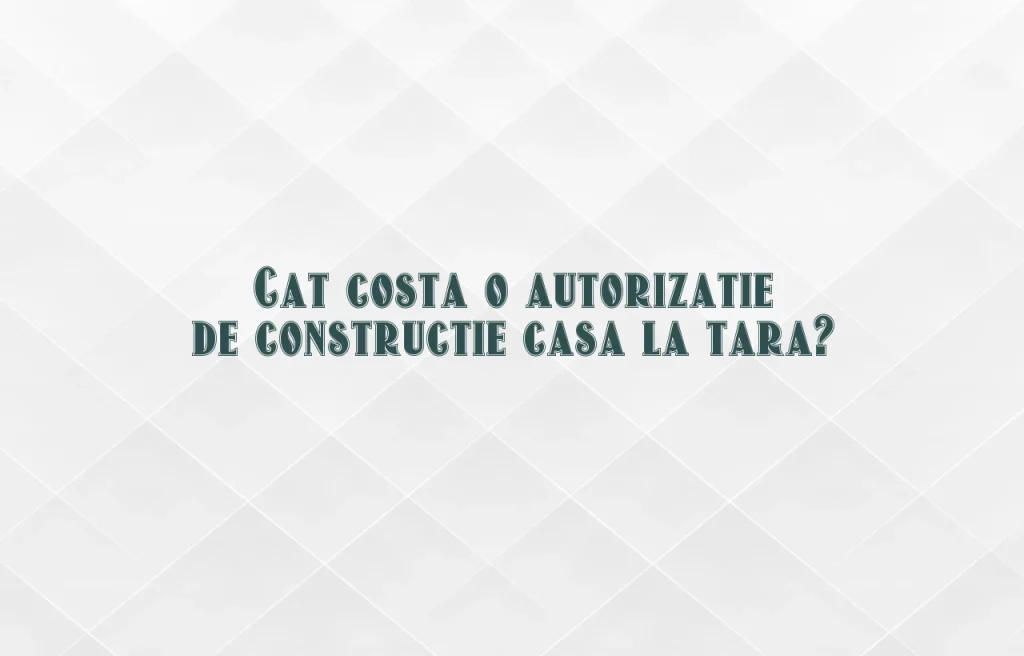 cat costa o autorizatie de constructie casa la tara