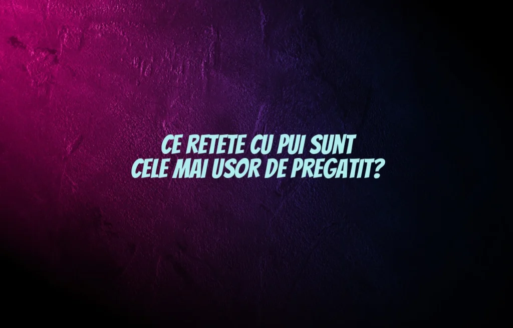 Ce retete cu pui sunt cele mai usor de pregatit?