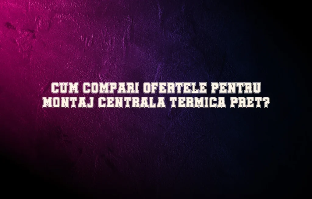 Cum compari ofertele pentru montaj centrala termica pret?