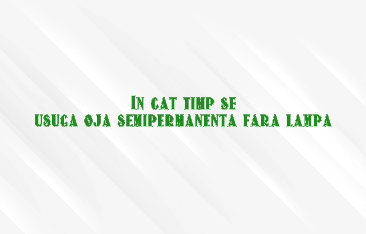 in cat timp se usuca oja semipermanenta fara lampa
